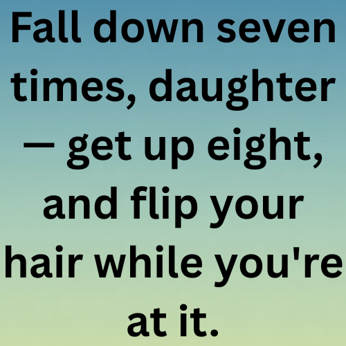 Fall down seven times, daughter — get up eight, and flip your hair while you're at it.