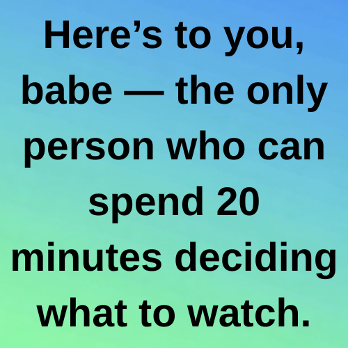 Here’s to you, babe — the only person who can spend 20 minutes deciding what to watch.
