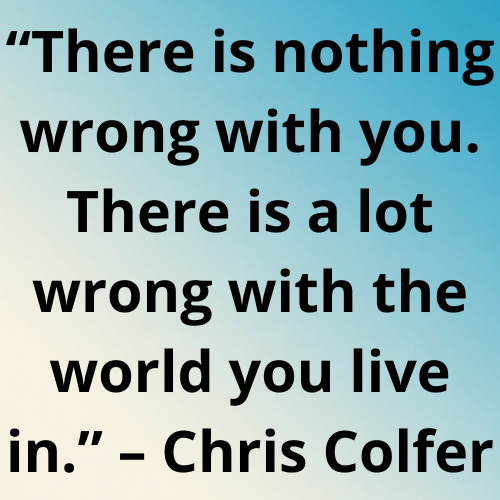 “There is nothing wrong with you. There is a lot wrong with the world you live in.” – Chris Colfer
