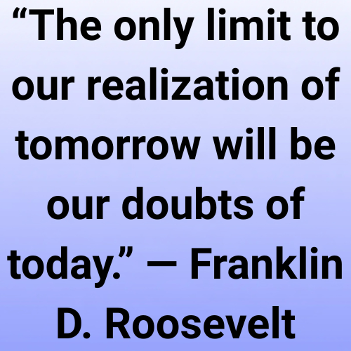 “The only limit to our realization of tomorrow will be our doubts of today.” — Franklin D. Roosevelt
