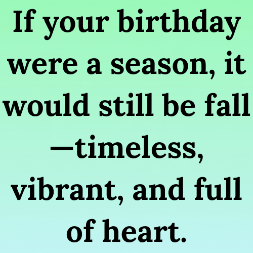 If your birthday were a season, it would still be fall—timeless, vibrant, and full of heart.
