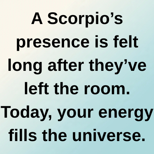 A Scorpio’s presence is felt long after they’ve left the room. Today, your energy fills the universe.