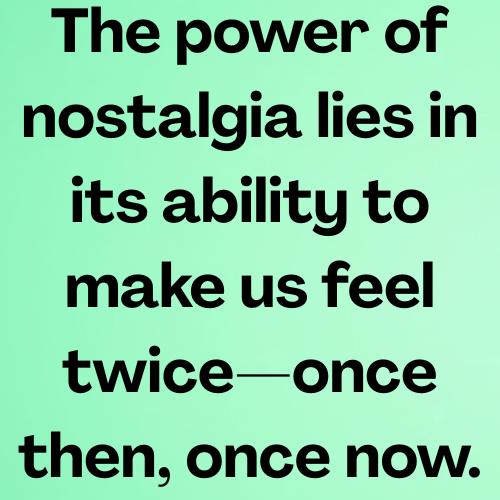 The power of nostalgia lies in its ability to make us feel twice—once then, once now.
