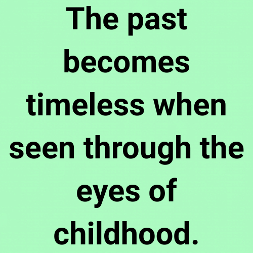 The past becomes timeless when seen through the eyes of childhood.