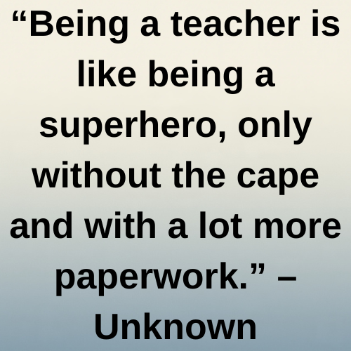 “Being a teacher is like being a superhero, only without the cape and with a lot more paperwork.” – Unknown
“The greatest sign of success for a teacher is to be able to say, ‘The children are now working as if I did not exist.’” – Maria Montessori