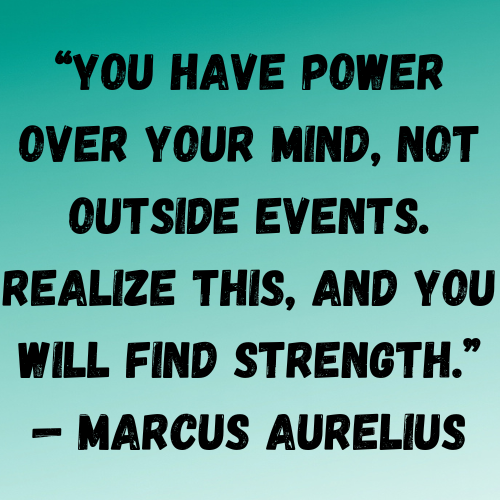 “You have power over your mind, not outside events. Realize this, and you will find strength.” — Marcus Aurelius