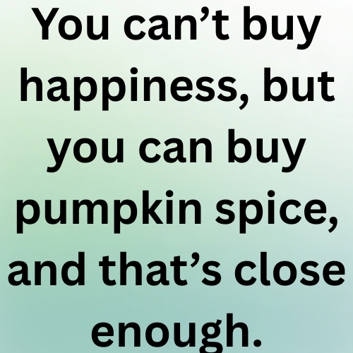 You can’t buy happiness, but you can buy pumpkin spice, and that’s close enough.
