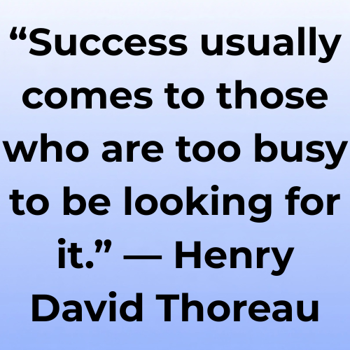 “Success usually comes to those who are too busy to be looking for it.” — Henry David Thoreau  
