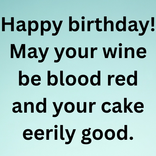 Happy birthday! May your wine be blood red and your cake eerily good.
