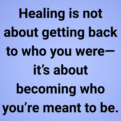Healing is not about getting back to who you were—it’s about becoming who you’re meant to be.
