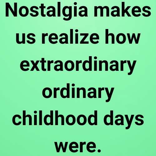 Nostalgia makes us realize how extraordinary ordinary childhood days were.
