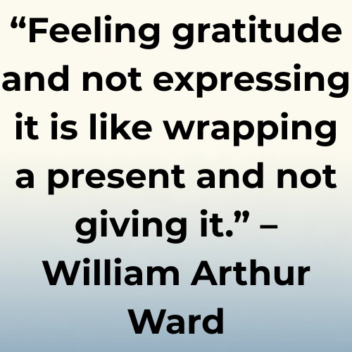 “Feeling gratitude and not expressing it is like wrapping a present and not giving it.” – William Arthur Ward