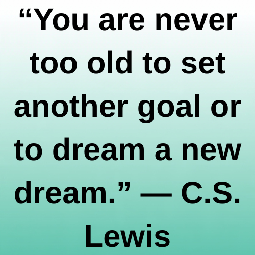 “You are never too old to set another goal or to dream a new dream.” — C.S. Lewis
