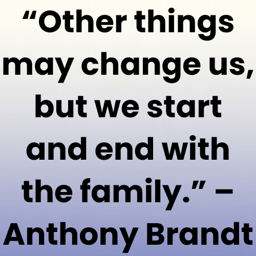 “Other things may change us, but we start and end with the family.” – Anthony Brandt