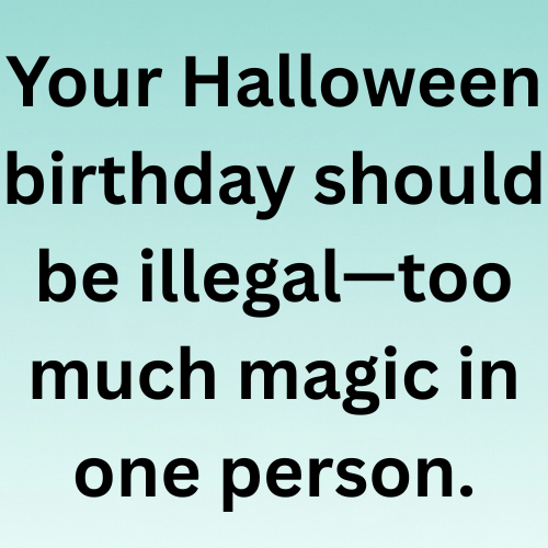Your Halloween birthday should be illegal—too much magic in one person.
