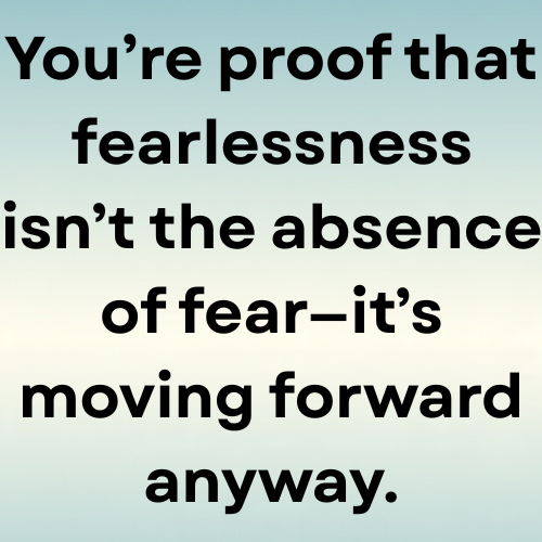 You’re proof that fearlessness isn’t the absence of fear—it’s moving forward anyway.