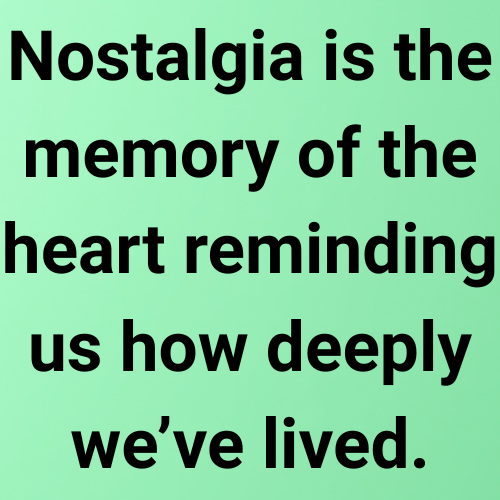 Nostalgia is the memory of the heart reminding us how deeply we’ve lived.
