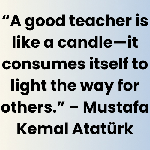 “A good teacher is like a candle—it consumes itself to light the way for others.” – Mustafa Kemal Atatürk