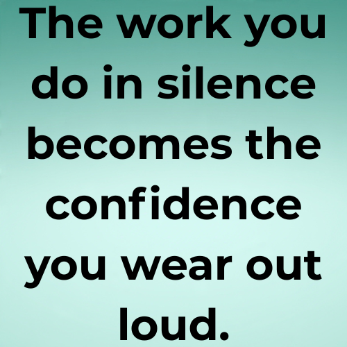 The work you do in silence becomes the confidence you wear out loud.