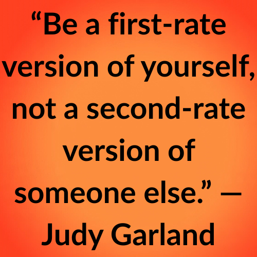 “Be a first-rate version of yourself, not a second-rate version of someone else.” — Judy Garland