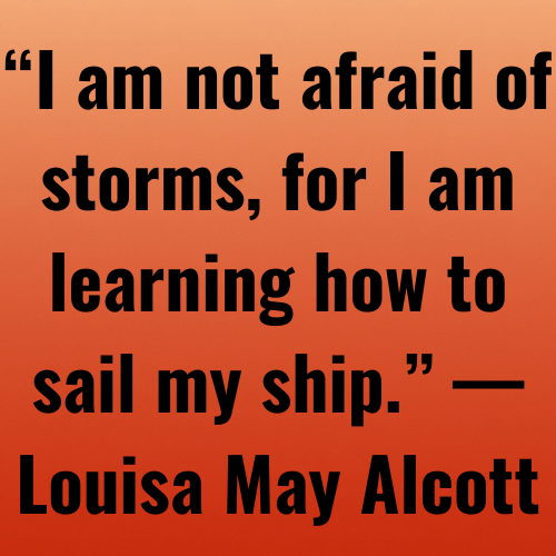 “I am not afraid of storms, for I am learning how to sail my ship.” — Louisa May Alcott