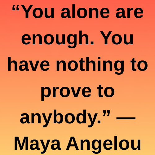 “You alone are enough. You have nothing to prove to anybody.” — Maya Angelou