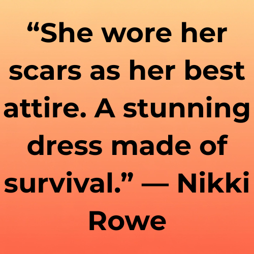 “She wore her scars as her best attire. A stunning dress made of survival.” — Nikki Rowe