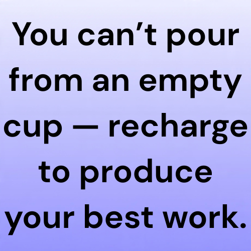 You can’t pour from an empty cup — recharge to produce your best work.
