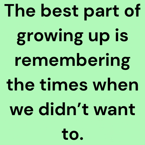 The best part of growing up is remembering the times when we didn’t want to.
