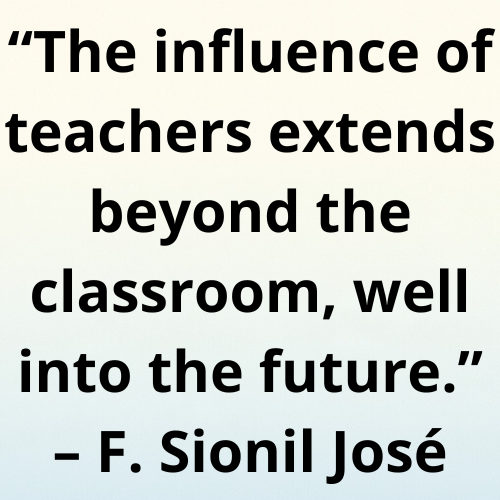 “The influence of teachers extends beyond the classroom, well into the future.” – F. Sionil José