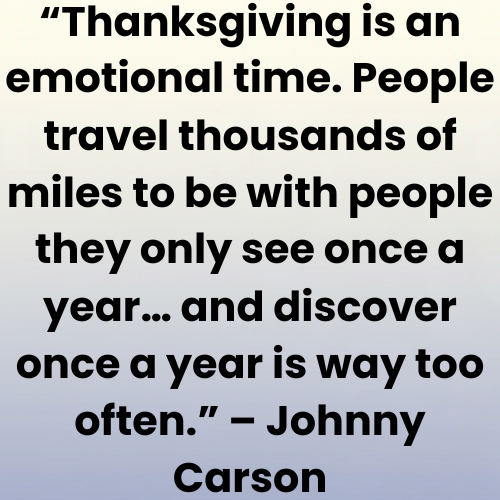 “Thanksgiving is an emotional time. People travel thousands of miles to be with people they only see once a year… and discover once a year is way too often.” – Johnny Carson
