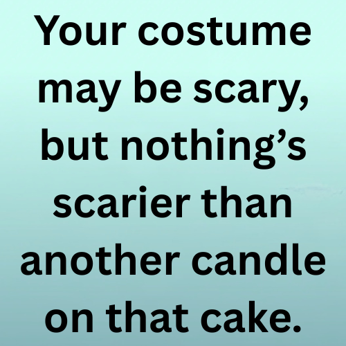 Your costume may be scary, but nothing’s scarier than another candle on that cake.