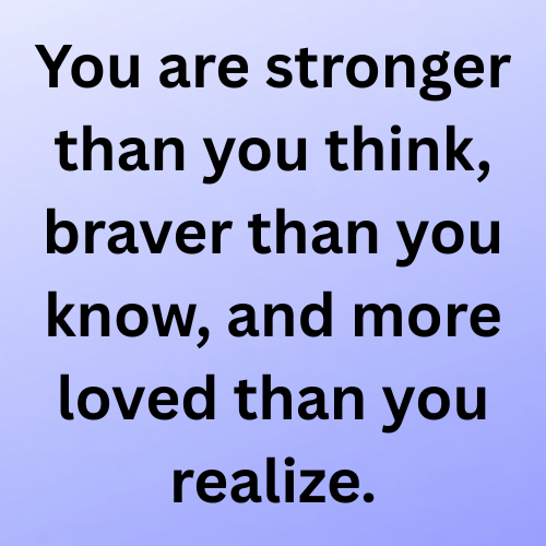You are stronger than you think, braver than you know, and more loved than you realize.