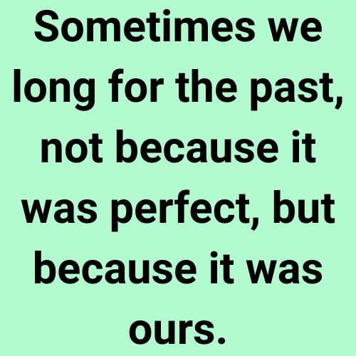 Sometimes we long for the past, not because it was perfect, but because it was ours.
