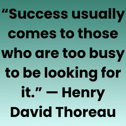 “Success usually comes to those who are too busy to be looking for it.” — Henry David Thoreau