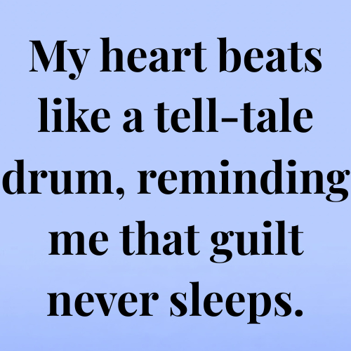 My heart beats like a tell-tale drum, reminding me that guilt never sleeps.
