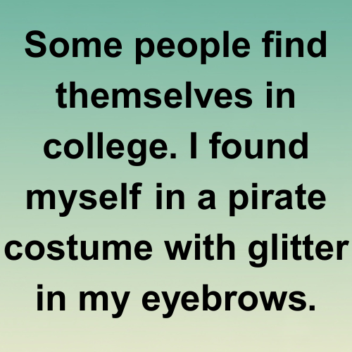 Some people find themselves in college. I found myself in a pirate costume with glitter in my eyebrows.
