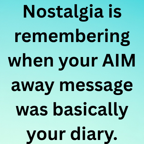 Nostalgia is remembering when your AIM away message was basically your diary.