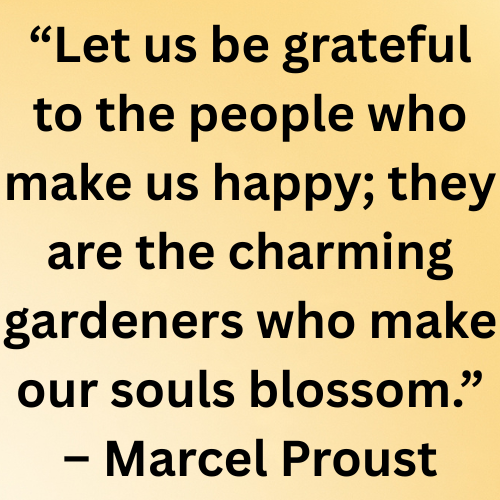 “Let us be grateful to the people who make us happy; they are the charming gardeners who make our souls blossom.” – Marcel Proust