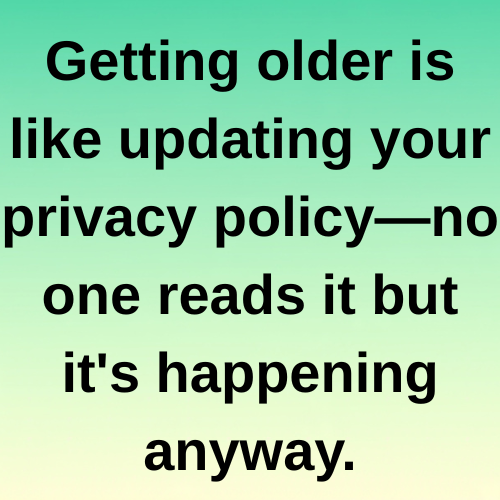 Getting older is like updating your privacy policy—no one reads it but it's happening anyway.