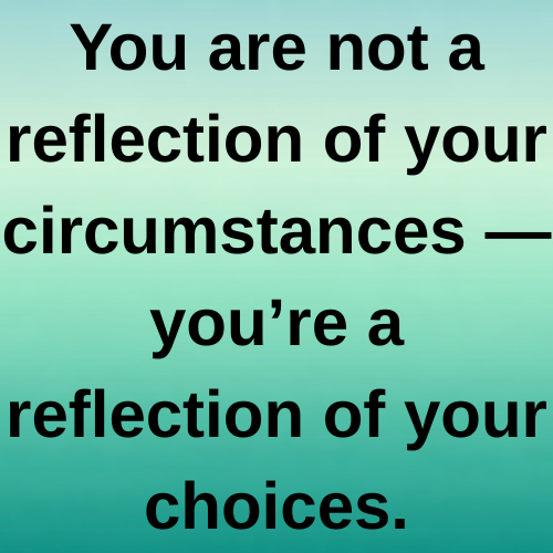 You are not a reflection of your circumstances — you’re a reflection of your choices.