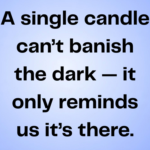 A single candle can’t banish the dark — it only reminds us it’s there.
