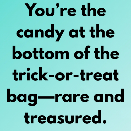 You’re the candy at the bottom of the trick-or-treat bag—rare and treasured.
