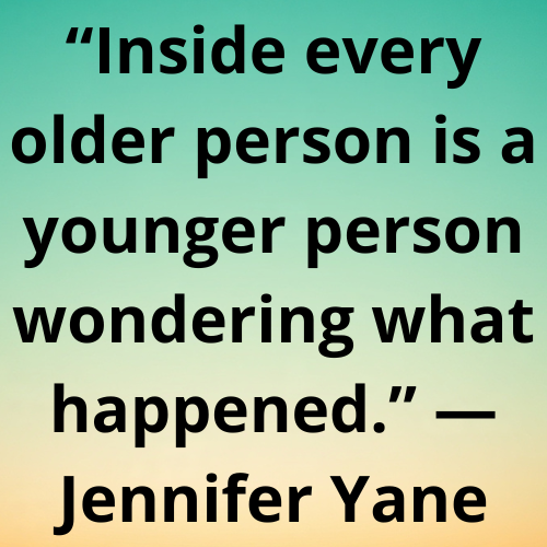 “Inside every older person is a younger person wondering what happened.” — Jennifer Yane