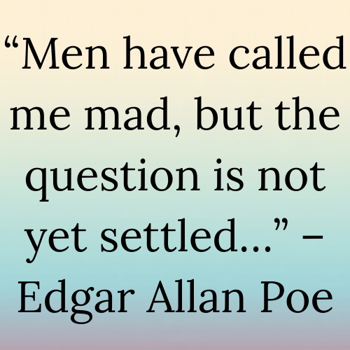 “Men have called me mad, but the question is not yet settled…” – Edgar Allan Poe