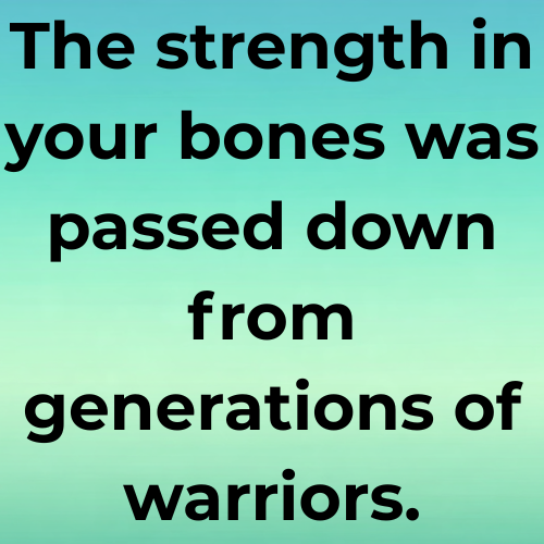 The strength in your bones was passed down from generations of warriors.