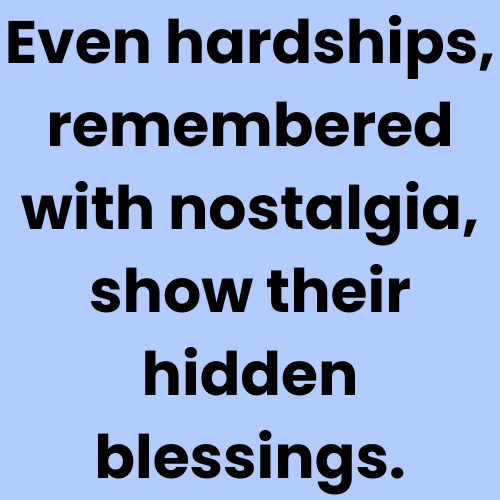Even hardships, remembered with nostalgia, show their hidden blessings.
