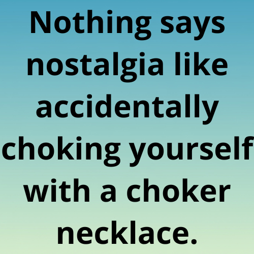 Nothing says nostalgia like accidentally choking yourself with a choker necklace.