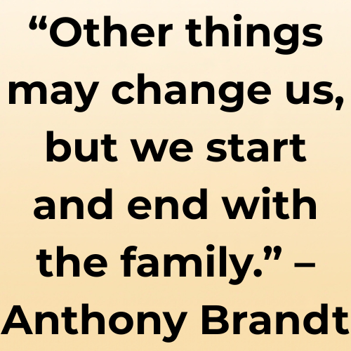 “Other things may change us, but we start and end with the family.” – Anthony Brandt
