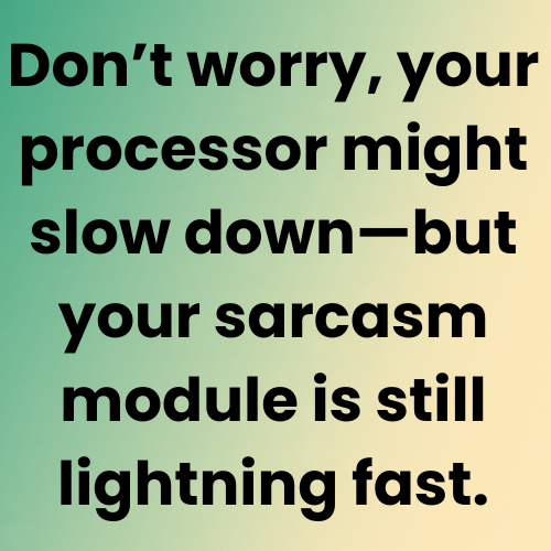 Don’t worry, your processor might slow down—but your sarcasm module is still lightning fast.